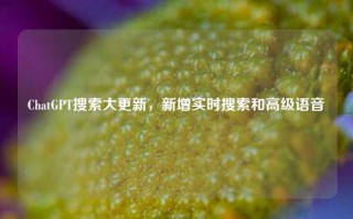 ChatGPT搜索大更新，新增实时搜索和高级语音