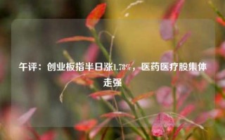 午评：创业板指半日涨1.78%，医药医疗股集体走强