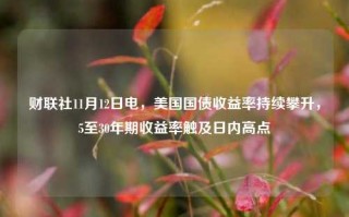 财联社11月12日电，美国国债收益率持续攀升，5至30年期收益率触及日内高点