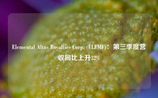 Elemental Altus Royalties Corp. (ELEMF)：第三季度营收同比上升32%