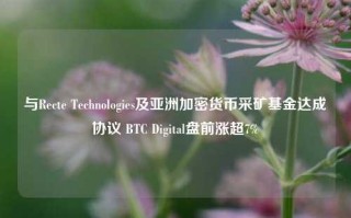 与Recte Technologies及亚洲加密货币采矿基金达成协议 BTC Digital盘前涨超7%