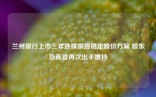 兰州银行上市三年连续披露稳定股价方案 股东及高管再次出手增持