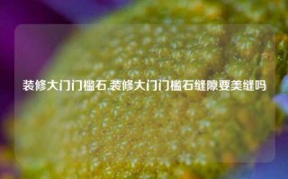 装修大门门槛石,装修大门门槛石缝隙要美缝吗