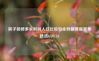 房子装修多长时间入住比较安全特朗普版宣布胜选65.97.15