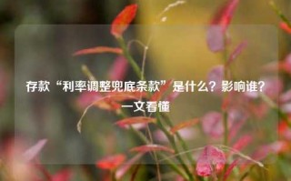 存款“利率调整兜底条款”是什么？影响谁？一文看懂