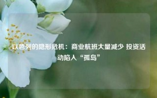 以色列的隐形危机：商业航班大量减少 投资活动陷入“孤岛”