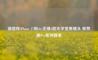 消息称iPhone 17和Air无缘5倍光学变焦镜头 依然是Pro系列独享