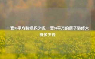 一套90平方装修多少钱,一套90平方的房子装修大概多少钱