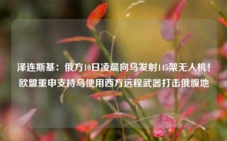 泽连斯基：俄方10日凌晨向乌发射145架无人机！欧盟重申支持乌使用西方远程武器打击俄腹地