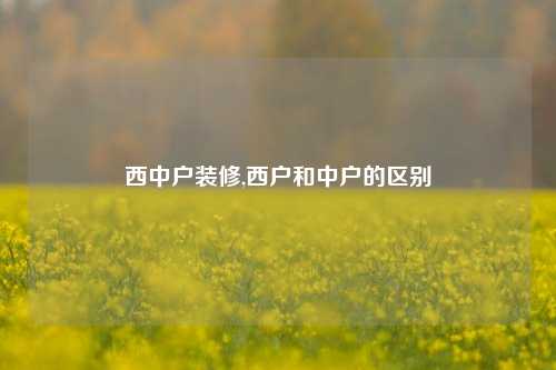 西中户装修,西户和中户的区别-第1张图片-厦门装修网 