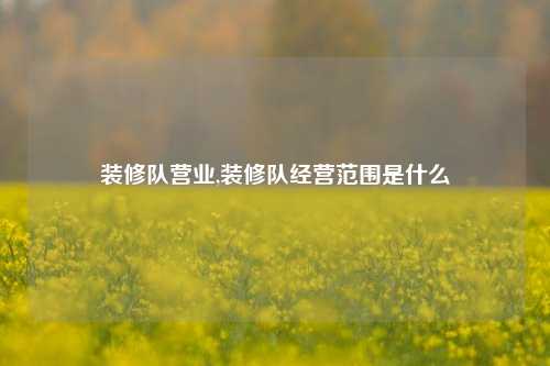 装修队营业,装修队经营范围是什么-第1张图片-厦门装修网 