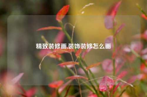 精致装修画,装饰装修怎么画-第1张图片-厦门装修网 