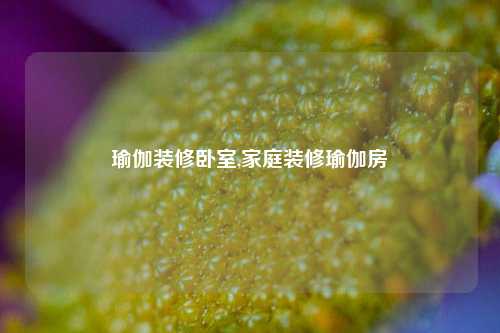 瑜伽装修卧室,家庭装修瑜伽房-第1张图片-厦门装修网 