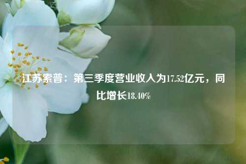 江苏索普：第三季度营业收入为17.52亿元，同比增长18.40%-第1张图片-厦门装修网 