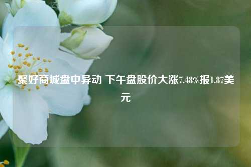 聚好商城盘中异动 下午盘股价大涨7.48%报1.87美元-第1张图片-厦门装修网 