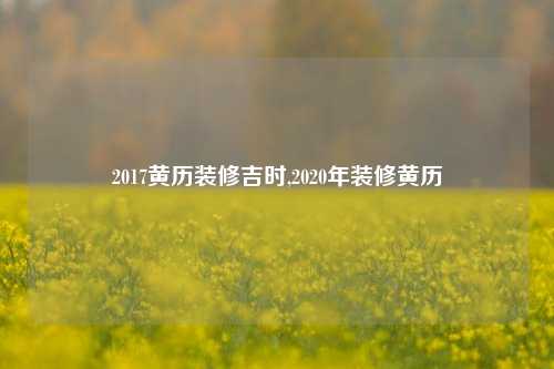 2017黄历装修吉时,2020年装修黄历-第1张图片-厦门装修网 