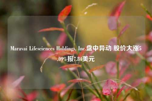 Maravai Lifesciences Holdings, Inc.盘中异动 股价大涨5.09%报7.84美元-第1张图片-厦门装修网 