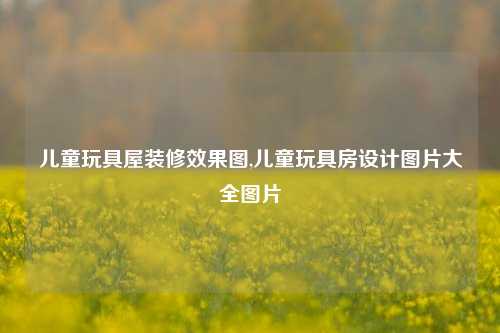 儿童玩具屋装修效果图,儿童玩具房设计图片大全图片-第1张图片-厦门装修网 