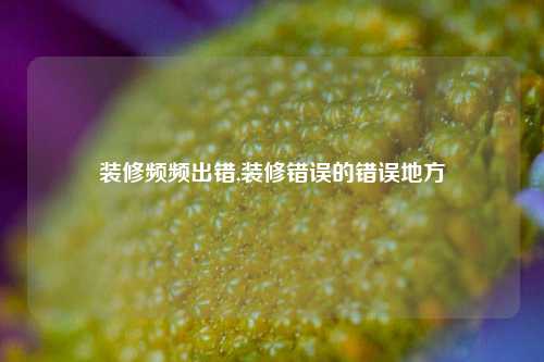 装修频频出错,装修错误的错误地方-第1张图片-厦门装修网 