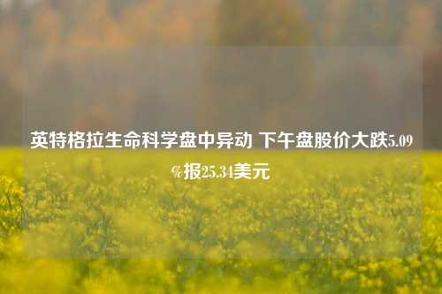 英特格拉生命科学盘中异动 下午盘股价大跌5.09%报25.34美元-第1张图片-厦门装修网 