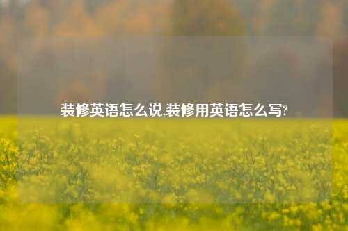 装修英语怎么说,装修用英语怎么写?-第1张图片-厦门装修网 