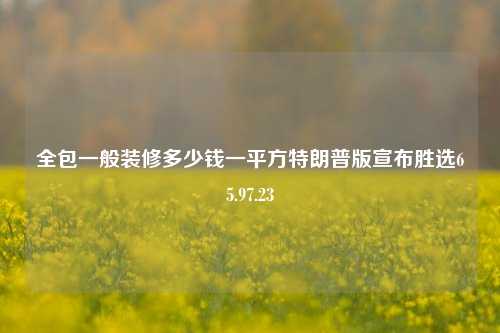 全包一般装修多少钱一平方特朗普版宣布胜选65.97.23-第1张图片-厦门装修网 