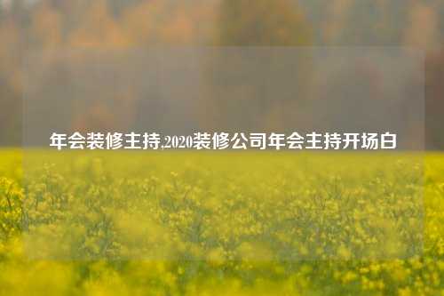 年会装修主持,2020装修公司年会主持开场白-第1张图片-厦门装修网 