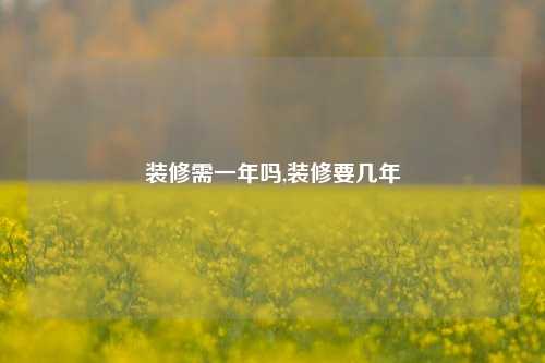 装修需一年吗,装修要几年-第1张图片-厦门装修网 