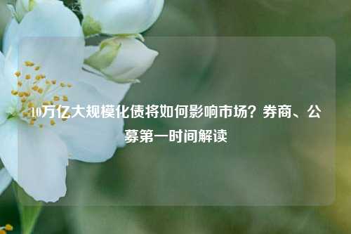 10万亿大规模化债将如何影响市场？券商、公募第一时间解读-第1张图片-厦门装修网 