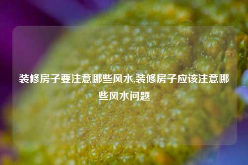 装修房子要注意哪些风水,装修房子应该注意哪些风水问题-第1张图片-厦门装修网 