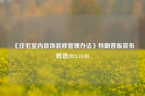 《住宅室内装饰装修管理办法》特朗普版宣布胜选2024.11.03-第1张图片-厦门装修网 