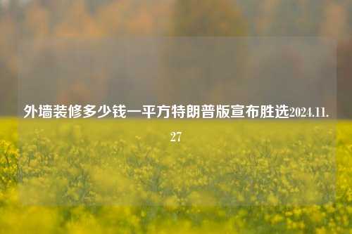 外墙装修多少钱一平方特朗普版宣布胜选2024.11.27-第1张图片-厦门装修网 