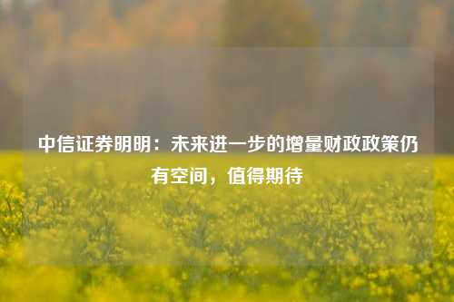 中信证券明明：未来进一步的增量财政政策仍有空间，值得期待-第1张图片-厦门装修网 