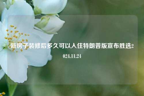 新房子装修后多久可以入住特朗普版宣布胜选2024.11.24-第1张图片-厦门装修网 