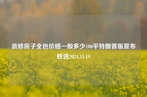 装修房子全包价格一般多少100平特朗普版宣布胜选2024.11.19-第1张图片-厦门装修网 