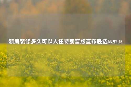 新房装修多久可以入住特朗普版宣布胜选65.97.15-第1张图片-厦门装修网 