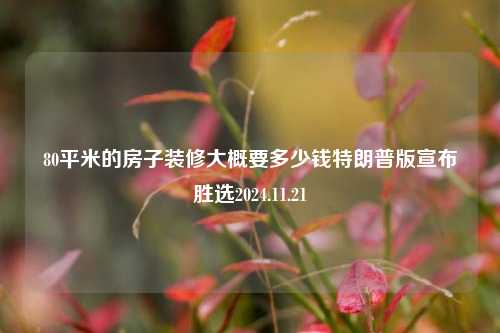 80平米的房子装修大概要多少钱特朗普版宣布胜选2024.11.21-第1张图片-厦门装修网 