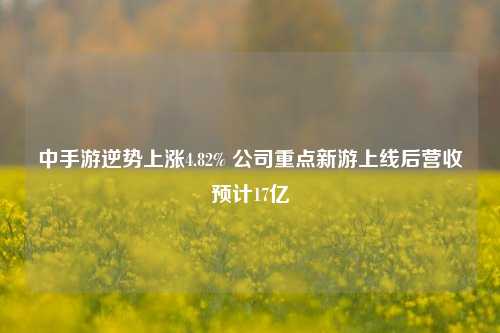 中手游逆势上涨4.82% 公司重点新游上线后营收预计17亿-第1张图片-厦门装修网 