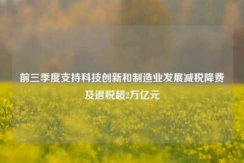 前三季度支持科技创新和制造业发展减税降费及退税超2万亿元-第1张图片-厦门装修网 