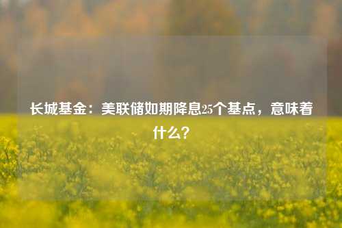 长城基金：美联储如期降息25个基点，意味着什么？-第1张图片-厦门装修网 