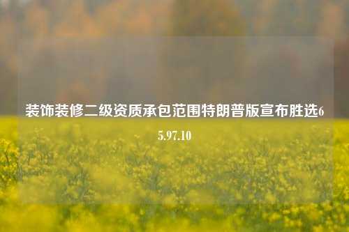 装饰装修二级资质承包范围特朗普版宣布胜选65.97.10-第1张图片-厦门装修网 