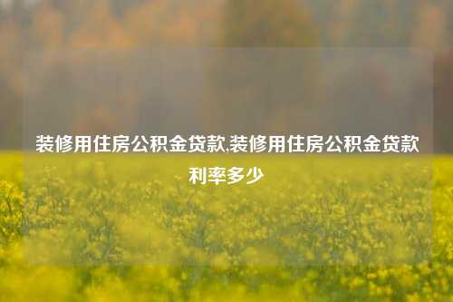 装修用住房公积金贷款,装修用住房公积金贷款利率多少-第1张图片-厦门装修网 