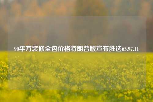 90平方装修全包价格特朗普版宣布胜选65.97.11-第1张图片-厦门装修网 