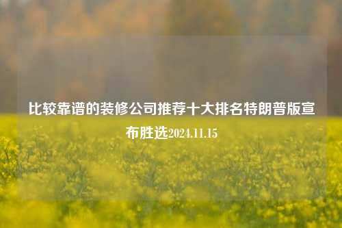 比较靠谱的装修公司推荐十大排名特朗普版宣布胜选2024.11.15-第1张图片-厦门装修网 