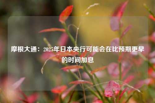 摩根大通：2025年日本央行可能会在比预期更早的时间加息-第1张图片-厦门装修网 