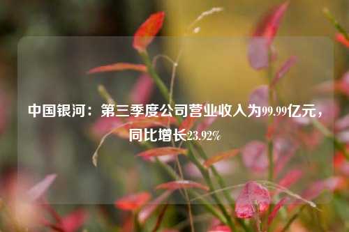 中国银河：第三季度公司营业收入为99.99亿元，同比增长23.92%-第1张图片-厦门装修网 