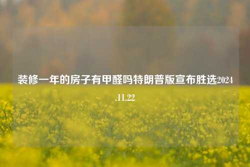 装修一年的房子有甲醛吗特朗普版宣布胜选2024.11.22-第1张图片-厦门装修网 