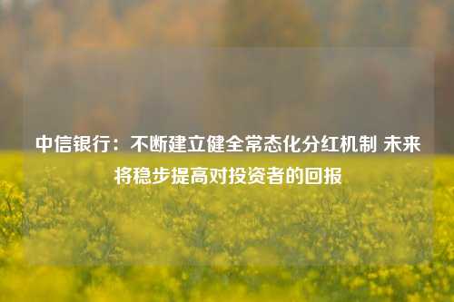 中信银行：不断建立健全常态化分红机制 未来将稳步提高对投资者的回报-第1张图片-厦门装修网 