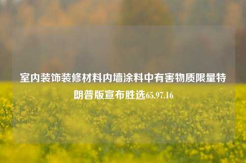 室内装饰装修材料内墙涂料中有害物质限量特朗普版宣布胜选65.97.16-第1张图片-厦门装修网 