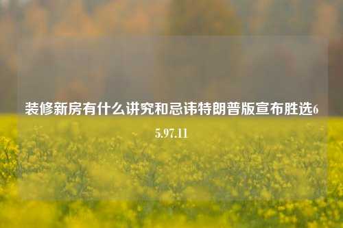 装修新房有什么讲究和忌讳特朗普版宣布胜选65.97.11-第1张图片-厦门装修网 